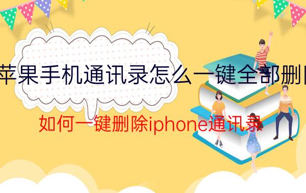 苹果手机通讯录怎么一键全部删除 如何一键删除iphone通讯录？